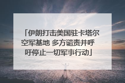 伊朗打击美国驻卡塔尔空军基地 多方谴责并呼吁停止一切军事行动