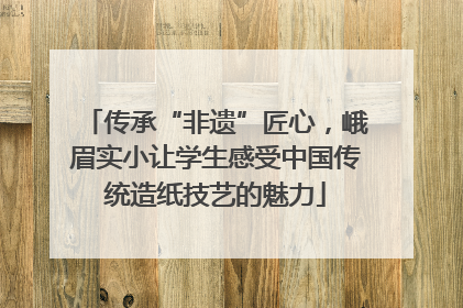 传承“非遗”匠心，峨眉实小让学生感受中国传统造纸技艺的魅力