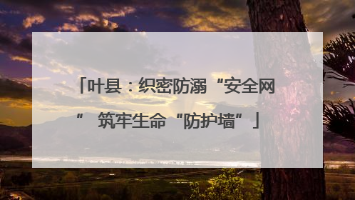 叶县：织密防溺“安全网” 筑牢生命“防护墙”