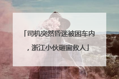 司机突然昏迷被困车内，浙江小伙砸窗救人