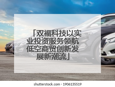 双福科技以实业投资服务领航低空商贸创新发展新潮流