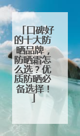 口碑好的十大防晒品牌，防晒霜怎么选？优质防晒必备选择！