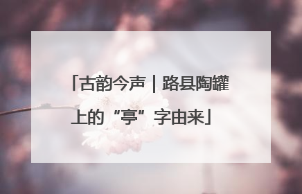 古韵今声｜路县陶罐上的“亭”字由来