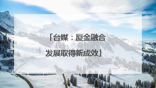 台媒：厦金融合发展取得新成效