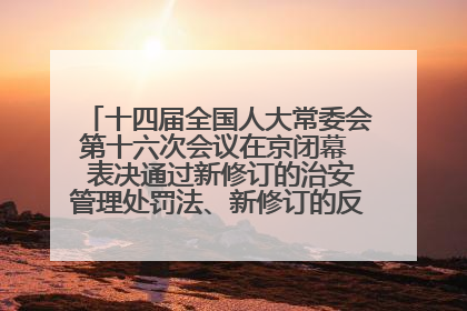 十四届全国人大常委会第十六次会议在京闭幕  表决通过新修订的治安管理处罚法、新修订的反不正当竞争法  习近平签署主席令予以公布  赵乐际主持会议