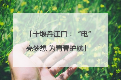 十堰丹江口：“电”亮梦想 为青春护航