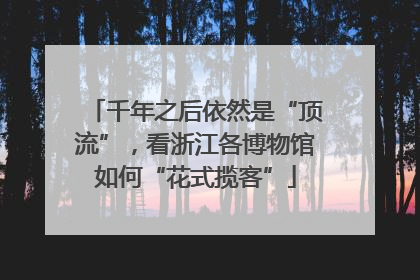 千年之后依然是“顶流”，看浙江各博物馆如何“花式揽客”