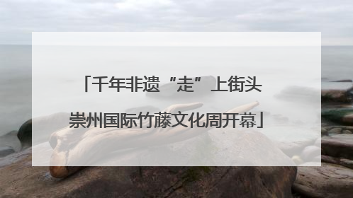 千年非遗“走”上街头 崇州国际竹藤文化周开幕