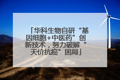 华科生物自研“基因细胞+中医药”创新技术，努力破解“天价抗癌”困局