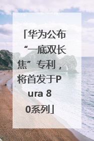 华为公布“一底双长焦”专利，将首发于Pura 80系列