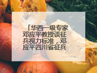 华西一级专家邓应平教授谈征兵视力标准，邓应平四川省征兵办眼科负责人