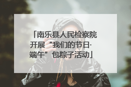 南乐县人民检察院开展“我们的节日·端午”包粽子活动