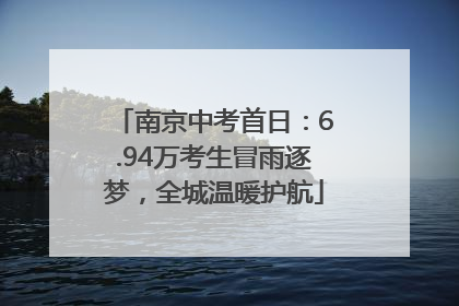 南京中考首日：6.94万考生冒雨逐梦，全城温暖护航