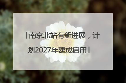 南京北站有新进展，计划2027年建成启用