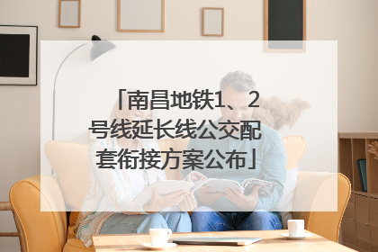 南昌地铁1、2号线延长线公交配套衔接方案公布