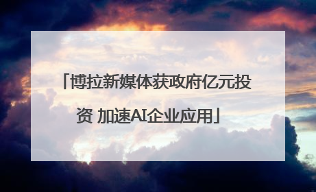 博拉新媒体获政府亿元投资 加速AI企业应用