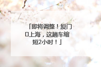 即将调整！厦门⇌上海，这趟车缩短2小时！