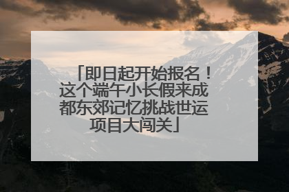 即日起开始报名！这个端午小长假来成都东郊记忆挑战世运项目大闯关