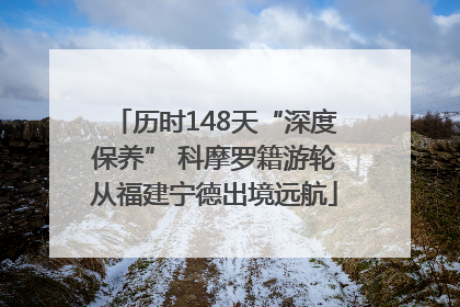 历时148天“深度保养” 科摩罗籍游轮从福建宁德出境远航