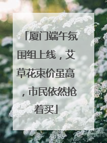 厦门端午氛围组上线，艾草花束价虽高，市民依然抢着买