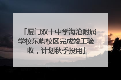 厦门双十中学海沧附属学校东屿校区完成竣工验收，计划秋季投用