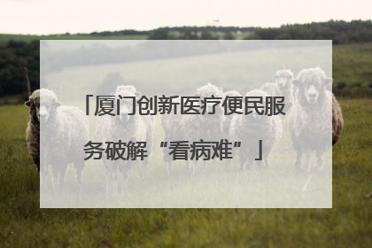 厦门创新医疗便民服务破解“看病难”