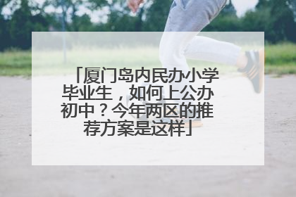 厦门岛内民办小学毕业生，如何上公办初中？今年两区的推荐方案是这样