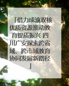 借力成渝双核优质资源推动教育提质振兴 四川广安探索跨省域、跨市域教育协同发展新路径