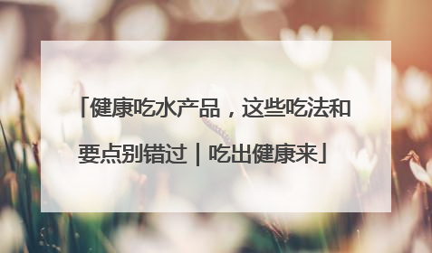 健康吃水产品，这些吃法和要点别错过｜吃出健康来