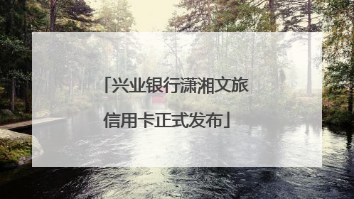 兴业银行潇湘文旅信用卡正式发布