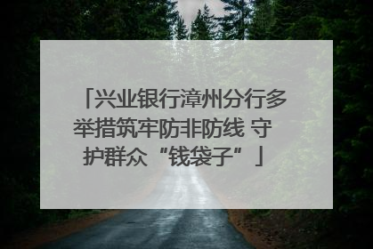 兴业银行漳州分行多举措筑牢防非防线 守护群众“钱袋子”