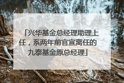 兴华基金总经理助理上任，系两年前官宣离任的九泰基金原总经理