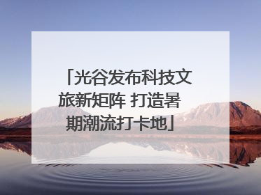 光谷发布科技文旅新矩阵 打造暑期潮流打卡地