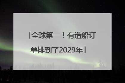 全球第一！有造船订单排到了2029年