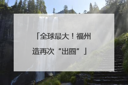 全球最大！福州造再次“出圈”