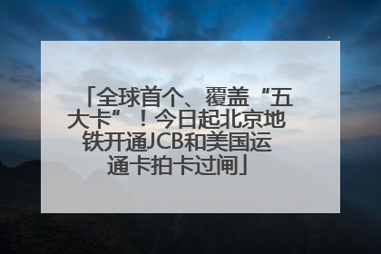 全球首个、覆盖“五大卡”！今日起北京地铁开通JCB和美国运通卡拍卡过闸