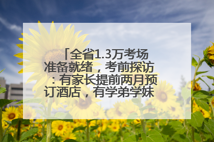 全省1.3万考场准备就绪，考前探访：有家长提前两月预订酒店，有学弟学妹隔空送上暖心祝福