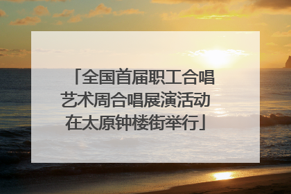 全国首届职工合唱艺术周合唱展演活动在太原钟楼街举行