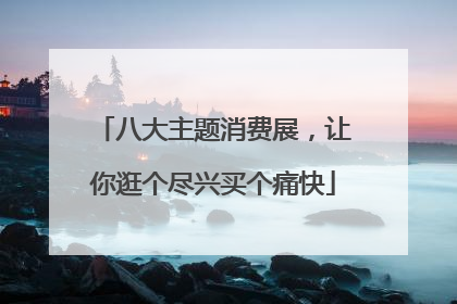 八大主题消费展，让你逛个尽兴买个痛快
