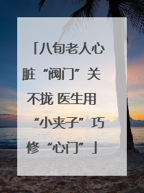 八旬老人心脏“阀门”关不拢 医生用“小夹子”巧修“心门”