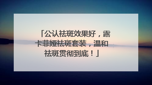 公认祛斑效果好，露卡菲娅祛斑套装，温和祛斑贯彻到底！