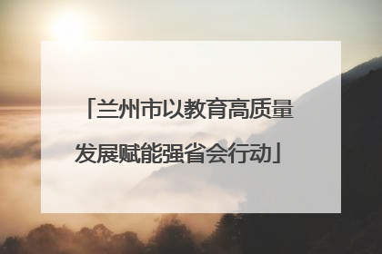 兰州市以教育高质量发展赋能强省会行动