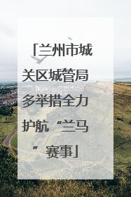 兰州市城关区城管局多举措全力护航“兰马”赛事