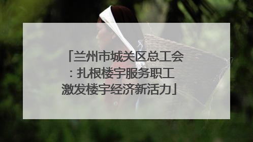 兰州市城关区总工会：扎根楼宇服务职工 激发楼宇经济新活力