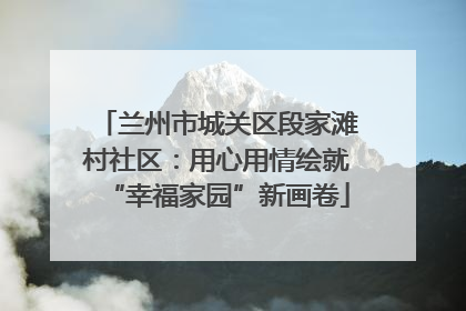 兰州市城关区段家滩村社区：用心用情绘就“幸福家园”新画卷