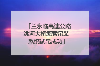 兰永临高速公路洮河大桥缆索吊装系统试吊成功