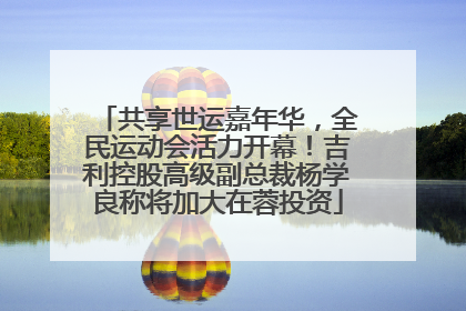 共享世运嘉年华，全民运动会活力开幕！吉利控股高级副总裁杨学良称将加大在蓉投资