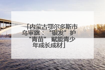 内蒙古鄂尔多斯市乌审旗：“银发”护“青苗” 赋能青少年成长成材