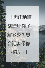 冉庄地道战遗址你了解多少？总台记者带你探访→
