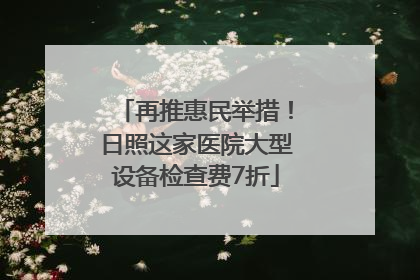 再推惠民举措！日照这家医院大型设备检查费7折
